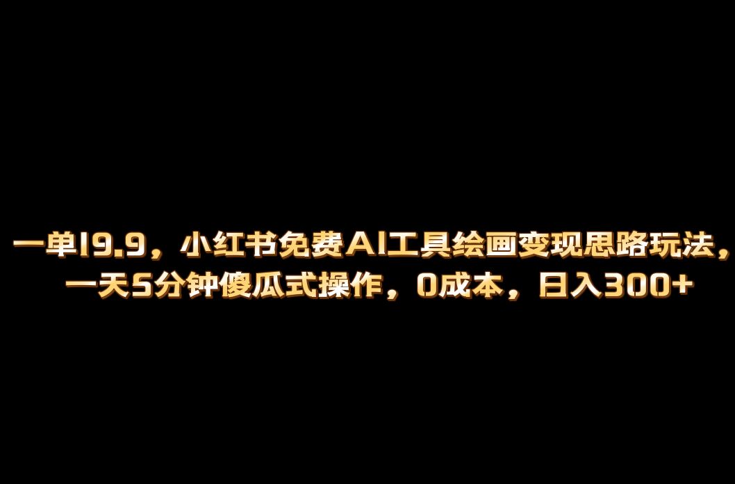 小红书免费AI工具绘画变现玩法，一天5分钟傻瓜式操作，0成本日入300+-网创课程-网创项目资源整合平台