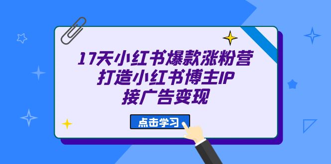 17天 小红书爆款 涨粉营（广告变现方向）打造小红书博主IP、接广告变现-网创课程-网创项目资源整合平台