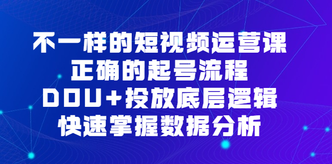 不一样的短视频运营课，正确的起号流程，DOU+投放底层逻辑，快速掌握数…-网创课程-网创项目资源整合平台